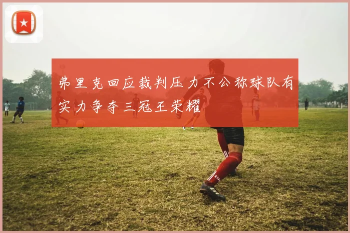 弗里克回应裁判压力不公称球队有实力争夺三冠王荣耀