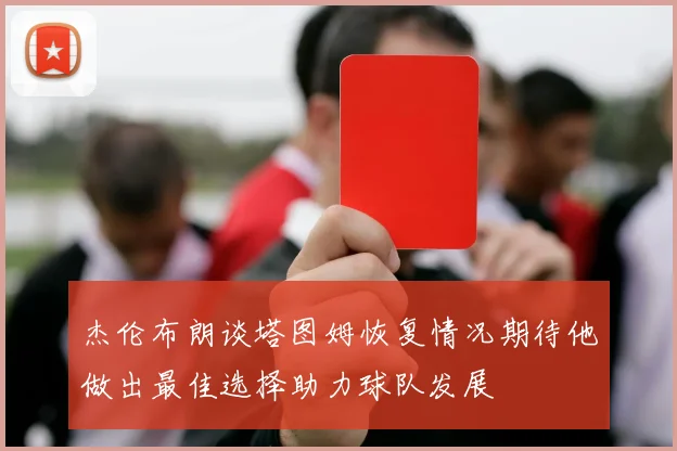 杰伦布朗谈塔图姆恢复情况期待他做出最佳选择助力球队发展