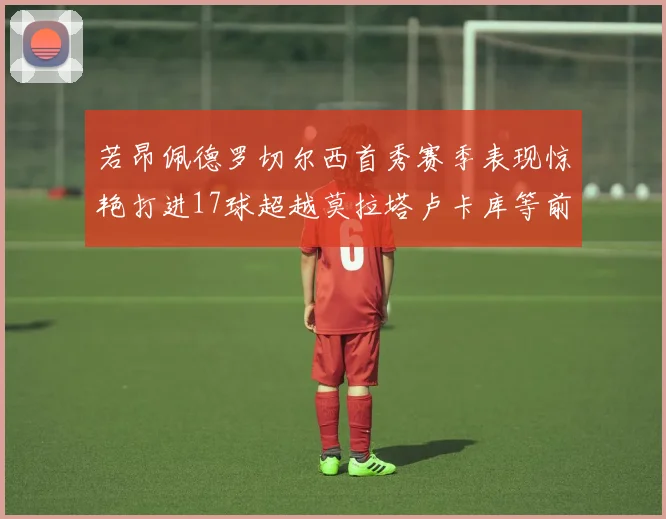 若昂佩德罗切尔西首秀赛季表现惊艳打进17球超越莫拉塔卢卡库等前锋