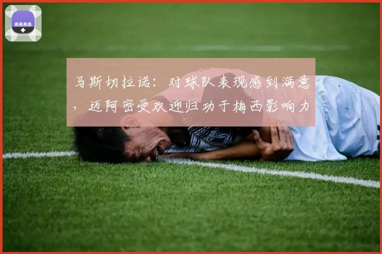 马斯切拉诺：对球队表现感到满意，迈阿密受欢迎归功于梅西影响力