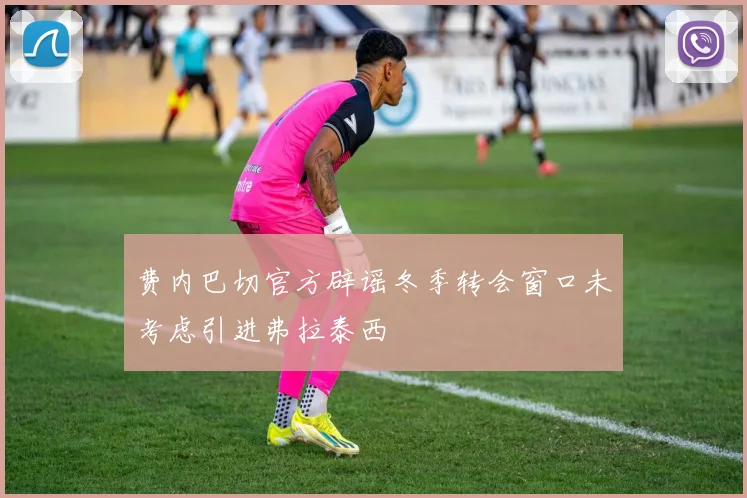 费内巴切官方辟谣冬季转会窗口未考虑引进弗拉泰西