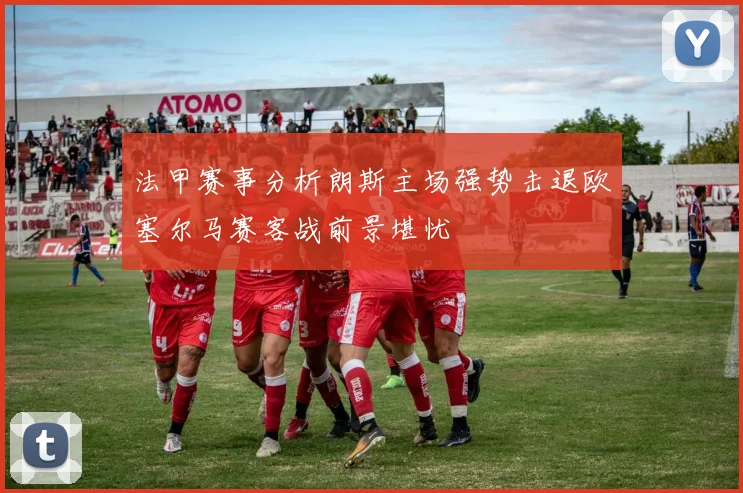 法甲赛事分析朗斯主场强势击退欧塞尔马赛客战前景堪忧