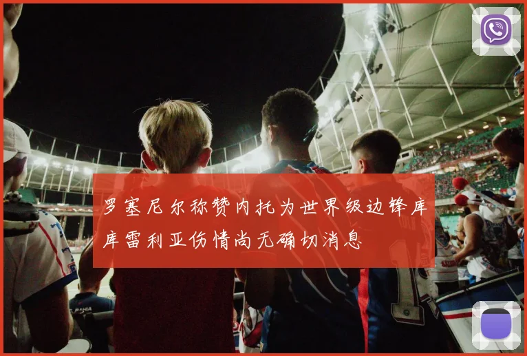 罗塞尼尔称赞内托为世界级边锋库库雷利亚伤情尚无确切消息