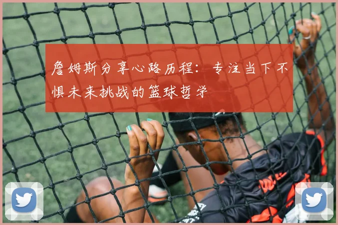 詹姆斯分享心路历程：专注当下不惧未来挑战的篮球哲学