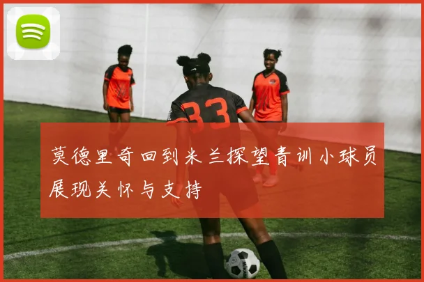 莫德里奇回到米兰探望青训小球员展现关怀与支持