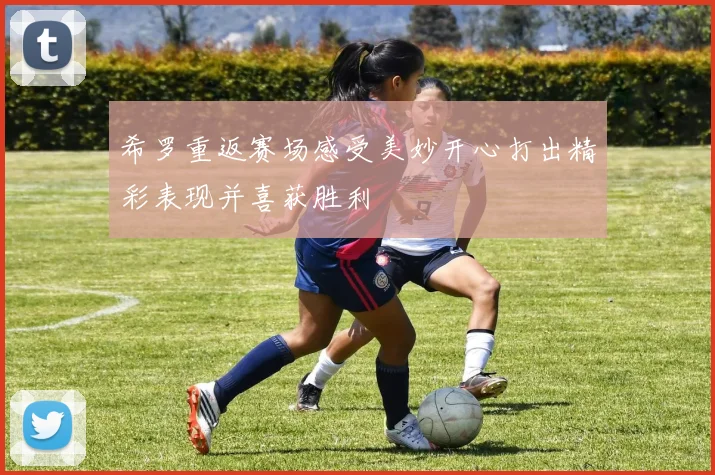 希罗重返赛场感受美妙开心打出精彩表现并喜获胜利