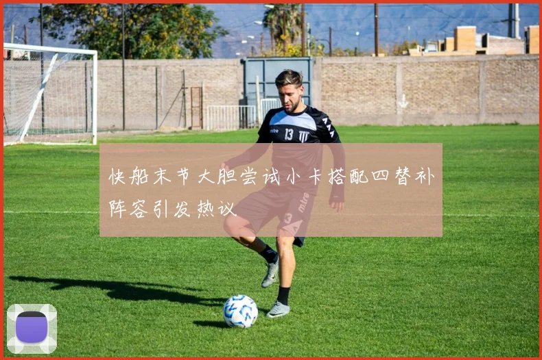 快船末节大胆尝试小卡搭配四替补阵容引发热议