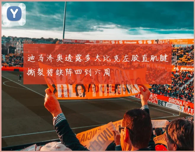 迪马济奥透露多夫比克左股直肌腱撕裂将缺阵四到六周