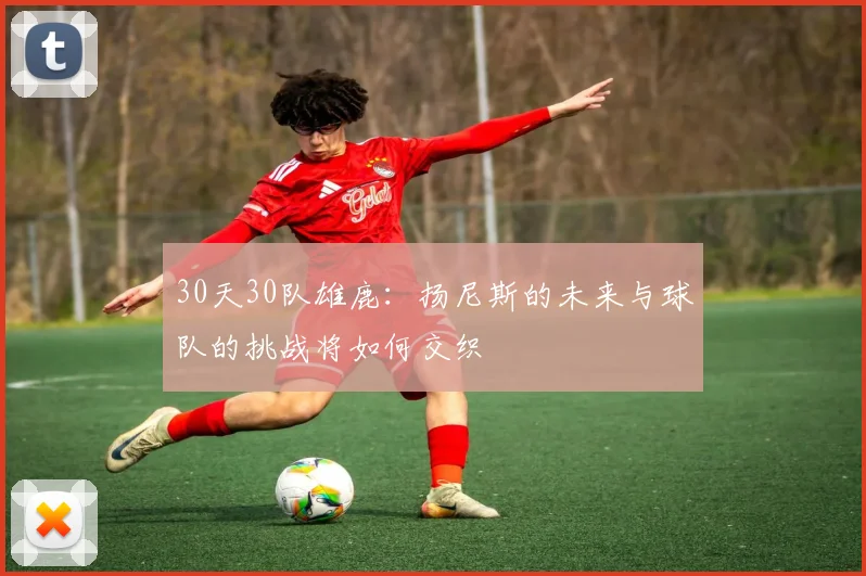 30天30队雄鹿：扬尼斯的未来与球队的挑战将如何交织